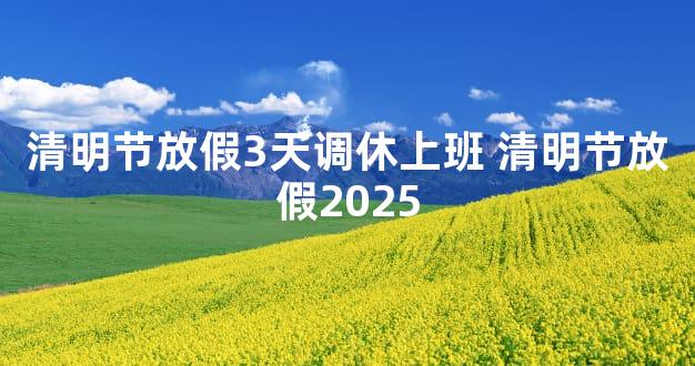 清明节放假3天调休上班 清明节放假2025